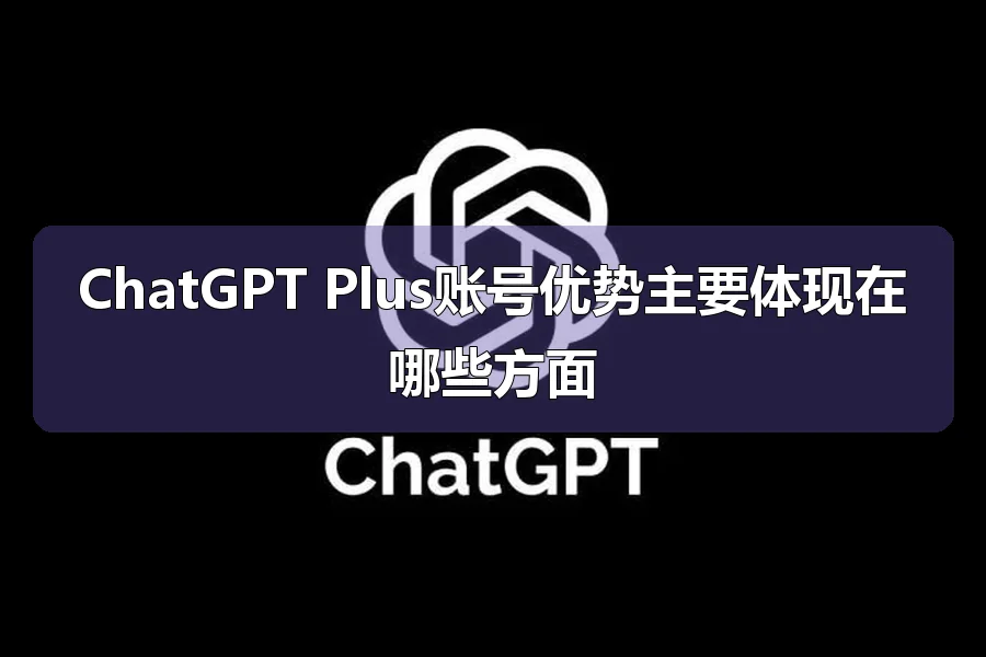 ChatGPT Plus账号优势主要体现在哪些方面