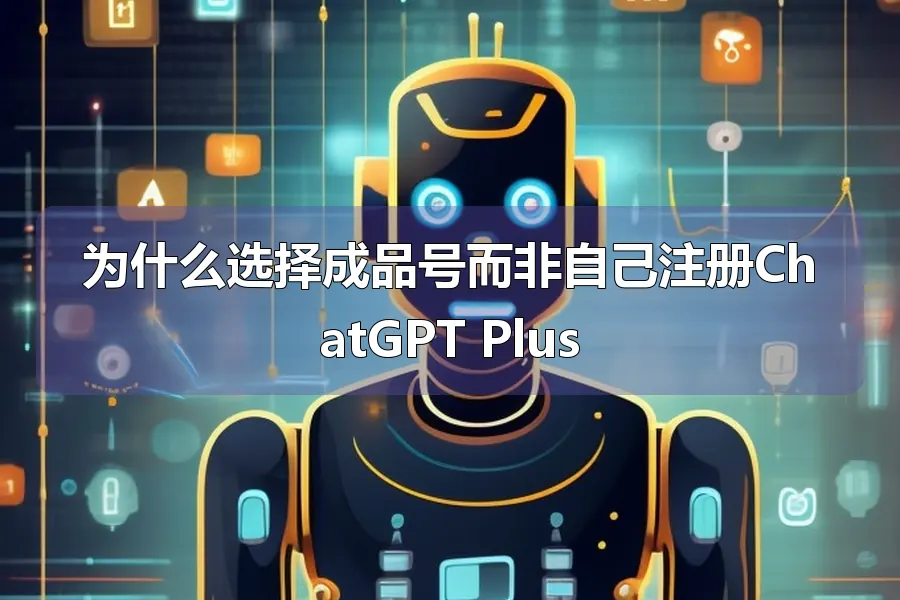 为什么选择成品号而非自己注册ChatGPT Plus